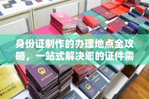 碑林身份证制作的办理地点全攻略，一站式解决您的证件需求