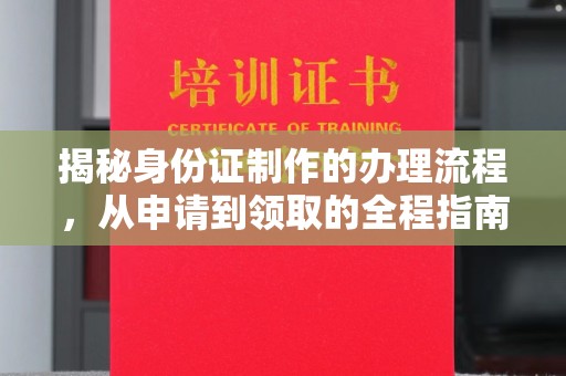 碑林揭秘身份证制作的办理流程，从申请到领取的全程指南