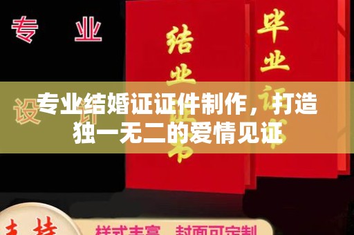 碑林专业结婚证证件制作，打造独一无二的爱情见证