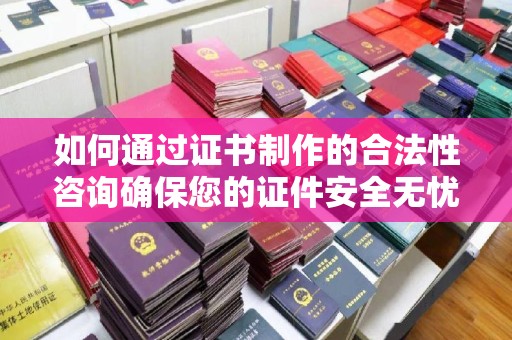 碑林如何通过证书制作的合法性咨询确保您的证件安全无忧