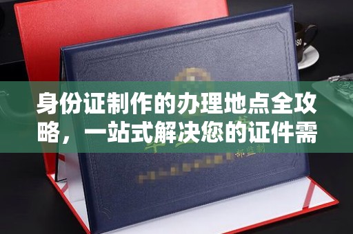 碑林身份证制作的办理地点全攻略，一站式解决您的证件需求