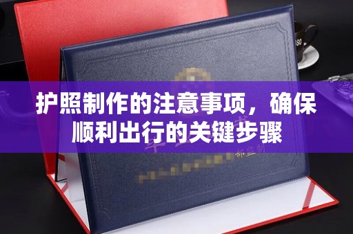 碑林护照制作的注意事项，确保顺利出行的关键步骤
