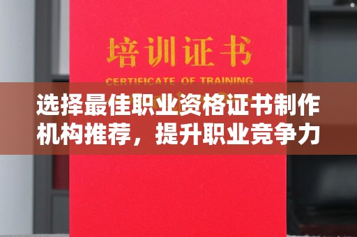 碑林选择最佳职业资格证书制作机构推荐，提升职业竞争力