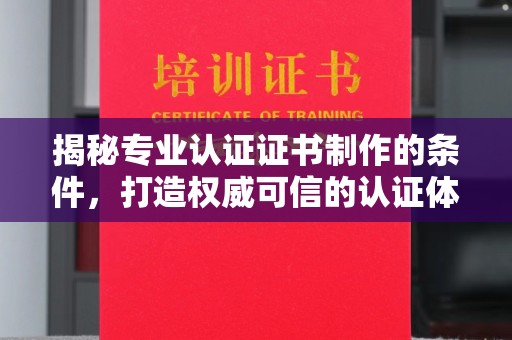 碑林揭秘专业认证证书制作的条件，打造权威可信的认证体系
