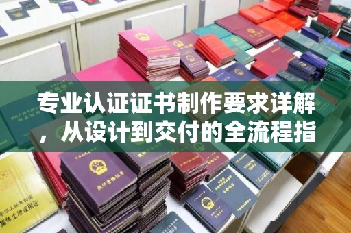 碑林专业认证证书制作要求详解，从设计到交付的全流程指南