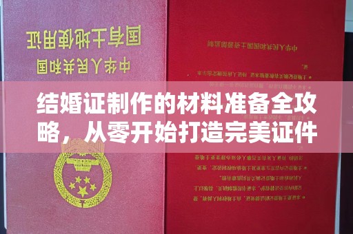 碑林结婚证制作的材料准备全攻略，从零开始打造完美证件