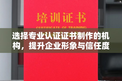 碑林选择专业认证证书制作的机构，提升企业形象与信任度