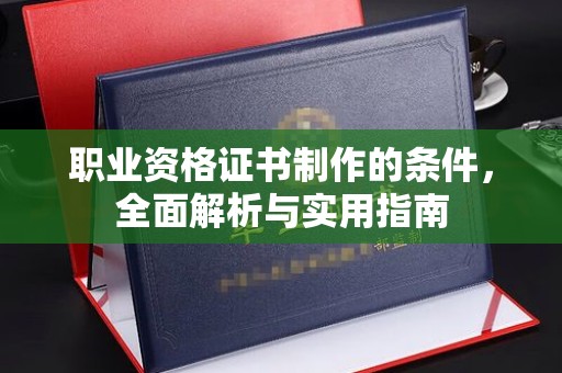 碑林职业资格证书制作的条件，全面解析与实用指南