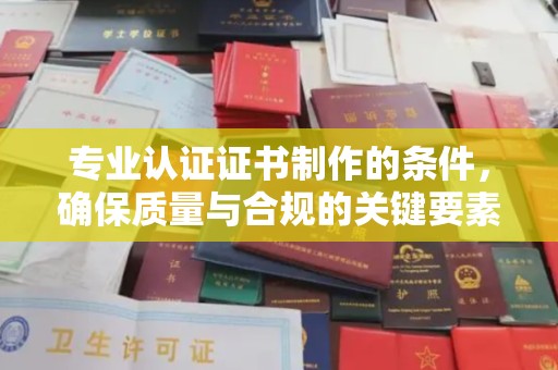 碑林专业认证证书制作的条件，确保质量与合规的关键要素